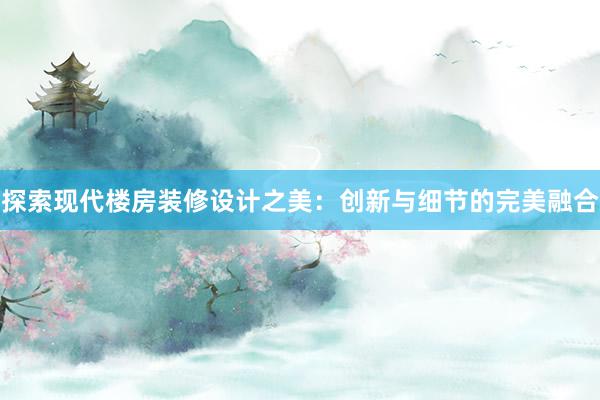 探索现代楼房装修设计之美：创新与细节的完美融合