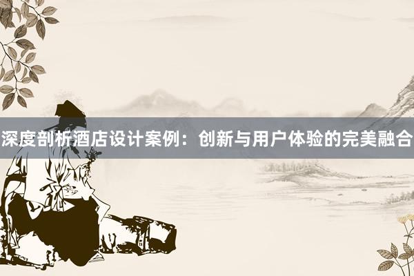 深度剖析酒店设计案例：创新与用户体验的完美融合