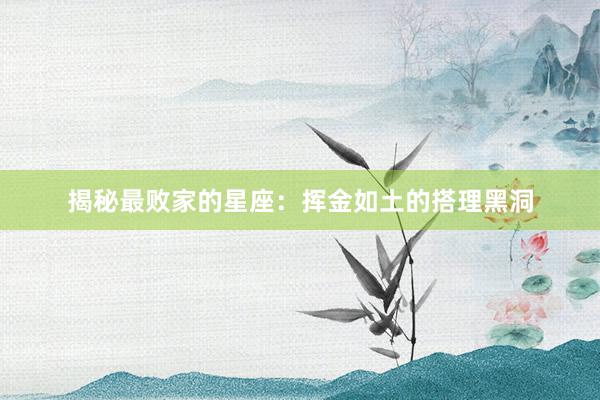 揭秘最败家的星座：挥金如土的搭理黑洞