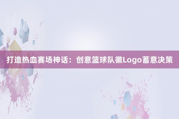 打造热血赛场神话：创意篮球队徽Logo蓄意决策