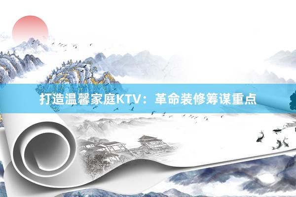 打造温馨家庭KTV：革命装修筹谋重点